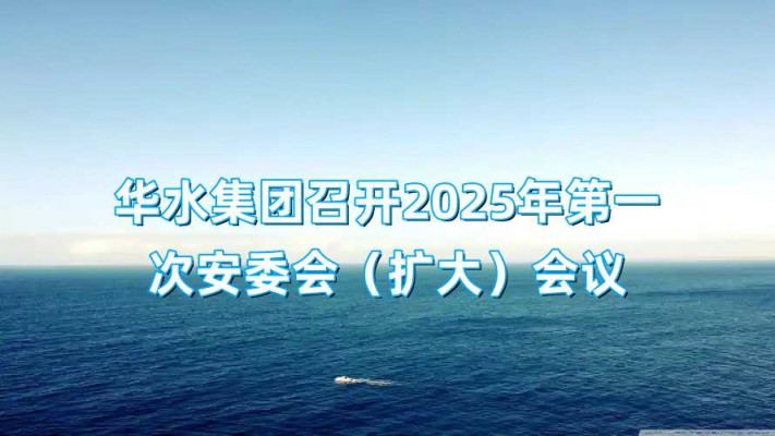 华水集团召开2025年第一次安委会（扩大）会议